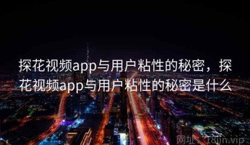 探花视频app与用户粘性的秘密，探花视频app与用户粘性的秘密是什么