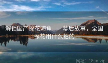 解锁国产探花海角——幕后故事，全国探花用什么拍的