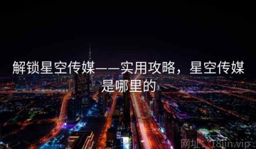 解锁星空传媒——实用攻略，星空传媒是哪里的