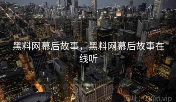 黑料网幕后故事，黑料网幕后故事在线听