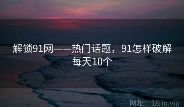 解锁91网——热门话题，91怎样破解每天10个