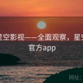 解锁星空影视——全面观察，星空影视官方app