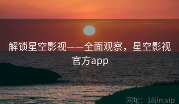 解锁星空影视——全面观察，星空影视官方app
