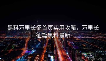 黑料万里长征首页实用攻略，万里长征篇黑料最新