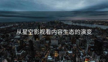 从星空影视看内容生态的演变