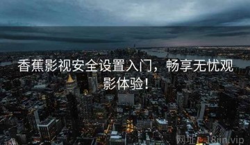 香蕉影视安全设置入门，畅享无忧观影体验！