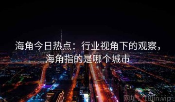 海角今日热点：行业视角下的观察，海角指的是哪个城市