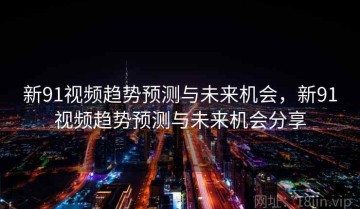 新91视频趋势预测与未来机会，新91视频趋势预测与未来机会分享