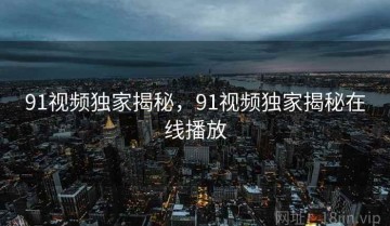 91视频独家揭秘，91视频独家揭秘在线播放