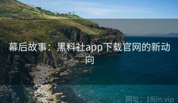 幕后故事：黑料社app下载官网的新动向