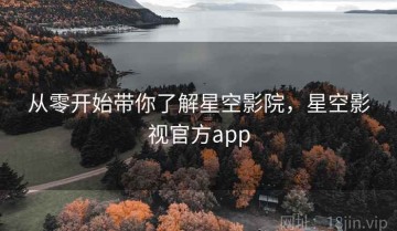 从零开始带你了解星空影院，星空影视官方app