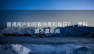普通用户如何看待黑料每日？，黑料算不算新闻