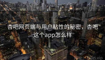 杏吧网页端与用户粘性的秘密，杏吧这个app怎么样
