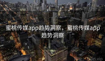 蜜桃传媒app趋势洞察，蜜桃传媒app趋势洞察