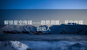 解锁星空传媒——趋势洞察，星空传媒创始人