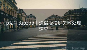 p站视频pzpp｜通俗版投屏失败处理速查
