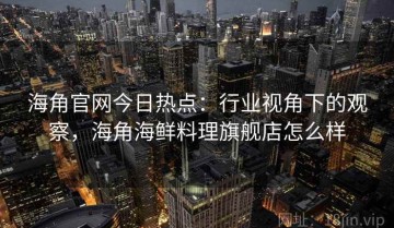 海角官网今日热点：行业视角下的观察，海角海鲜料理旗舰店怎么样
