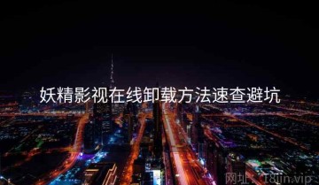 妖精影视在线卸载方法速查避坑