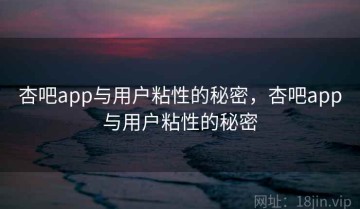 杏吧app与用户粘性的秘密，杏吧app与用户粘性的秘密