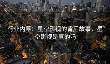 行业内幕：星空影视的背后故事，星空影视是真的吗