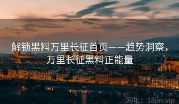 解锁黑料万里长征首页——趋势洞察，万里长征黑料正能量