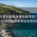 黑料社官网能带来哪些新体验？，黑料社官网能带来哪些新体验呢