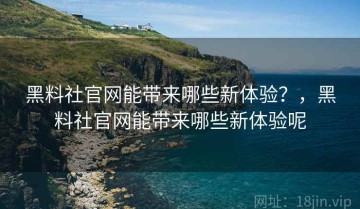 黑料社官网能带来哪些新体验？，黑料社官网能带来哪些新体验呢
