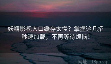 妖精影视入口缓存太慢？掌握这几招秒速加载，不再等待烦恼！