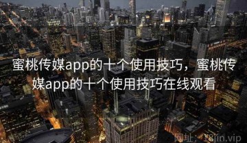 蜜桃传媒app的十个使用技巧，蜜桃传媒app的十个使用技巧在线观看