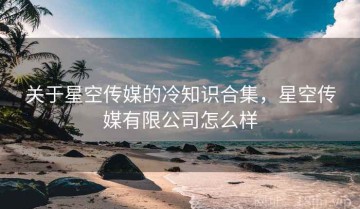 关于星空传媒的冷知识合集，星空传媒有限公司怎么样