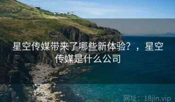 星空传媒带来了哪些新体验？，星空传媒是什么公司