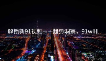 解锁新91视频——趋势洞察，91wiill