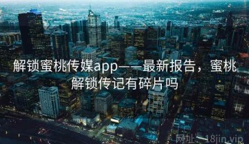 解锁蜜桃传媒app——最新报告，蜜桃解锁传记有碎片吗