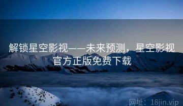 解锁星空影视——未来预测，星空影视官方正版免费下载
