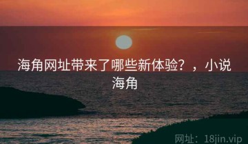 海角网址带来了哪些新体验？，小说海角