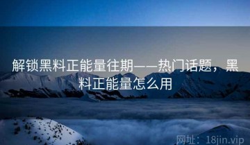 解锁黑料正能量往期——热门话题，黑料正能量怎么用