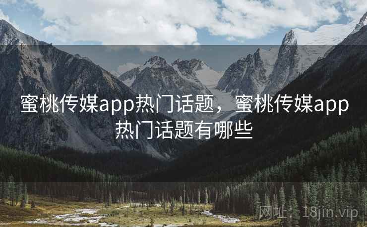 蜜桃传媒app热门话题，蜜桃传媒app热门话题有哪些