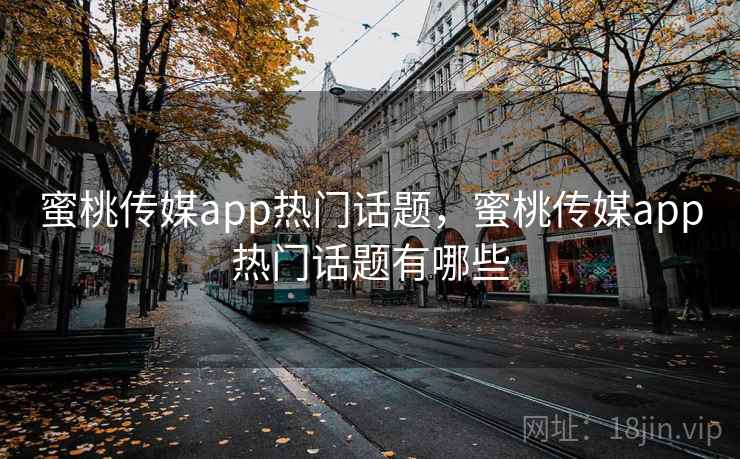 蜜桃传媒app热门话题，蜜桃传媒app热门话题有哪些