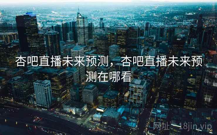 杏吧直播未来预测,杏吧直播未来预测在哪看 杏吧直播未来预测,杏吧直播未来预测在哪看