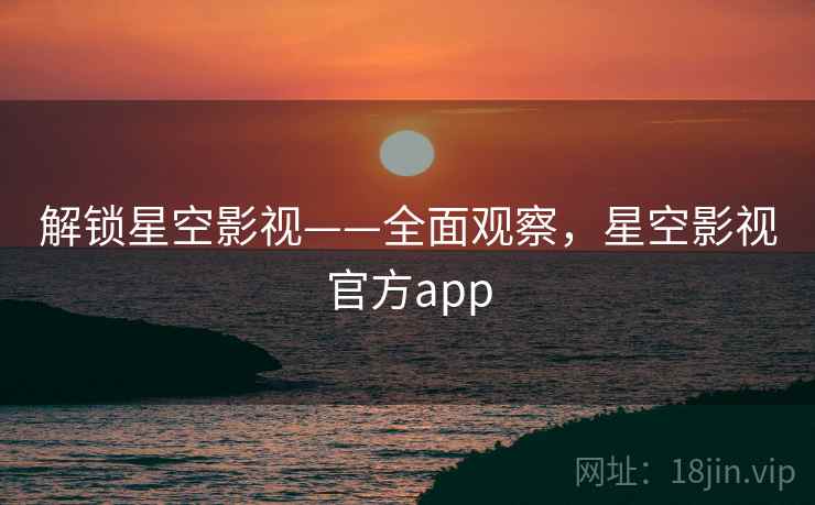 解锁星空影视——全面观察,星空影视官方app 解锁星空影视——全面观察,星空影视官方app