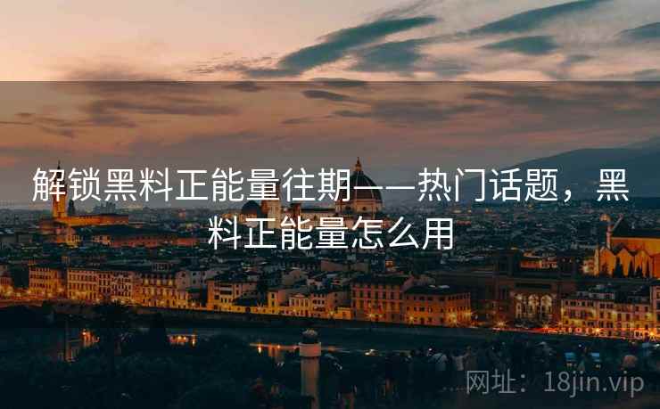 解锁黑料正能量往期——热门话题，黑料正能量怎么用