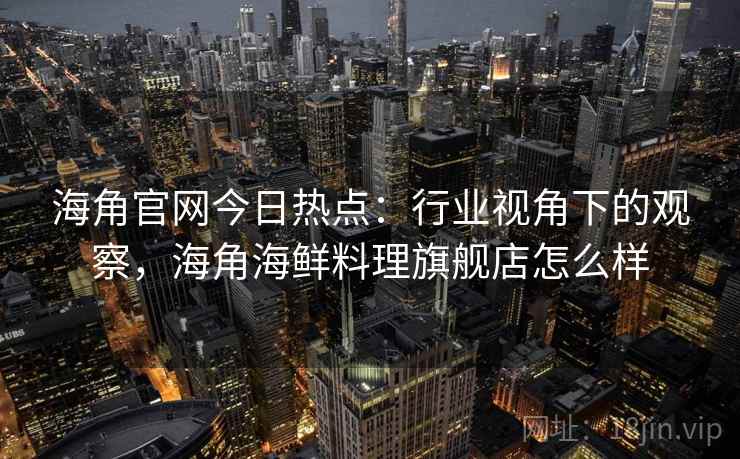 海角官网今日热点：行业视角下的观察，海角海鲜料理旗舰店怎么样