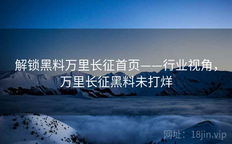 解锁黑料万里长征首页——行业视角,万里长征黑料未打烊 解锁黑料万里长征首页——行业视角,万里长征黑料未打烊