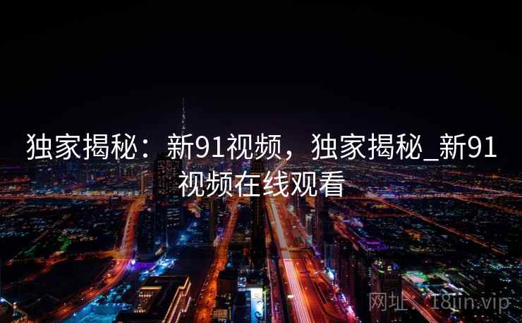 独家揭秘:新91视频,独家揭秘_新91视频在线观看 独家揭秘:新91视频,独家揭秘_新91视频在线观看