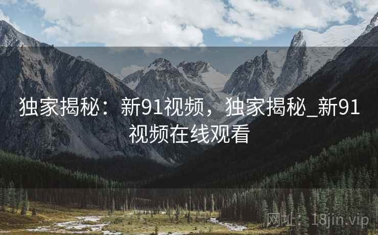 独家揭秘:新91视频,独家揭秘_新91视频在线观看 独家揭秘:新91视频,独家揭秘_新91视频在线观看