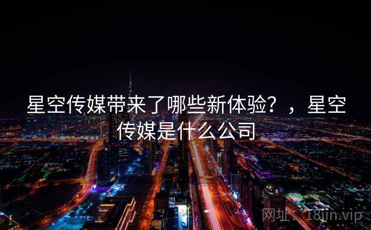 星空传媒带来了哪些新体验?,星空传媒是什么公司 星空传媒带来了哪些新体验?,星空传媒是什么公司