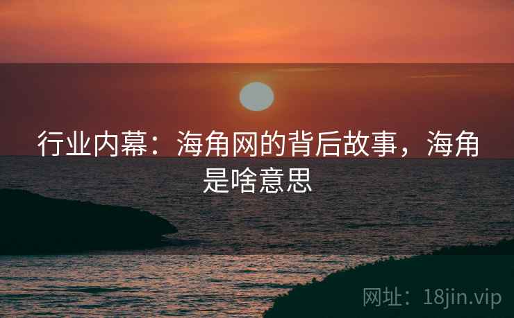 行业内幕：海角网的背后故事，海角是啥意思