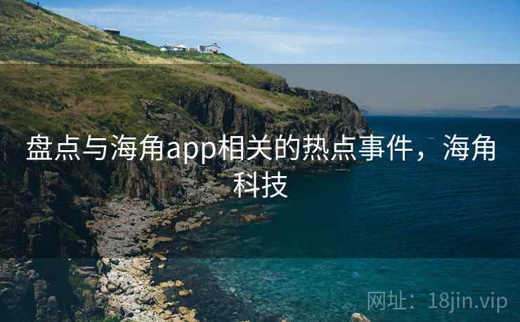 盘点与海角app相关的热点事件，海角科技