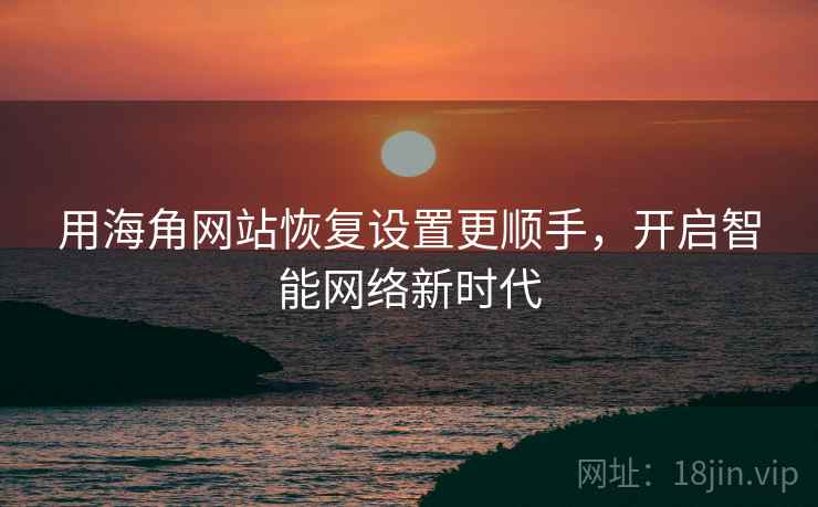 用海角网站恢复设置更顺手，开启智能网络新时代