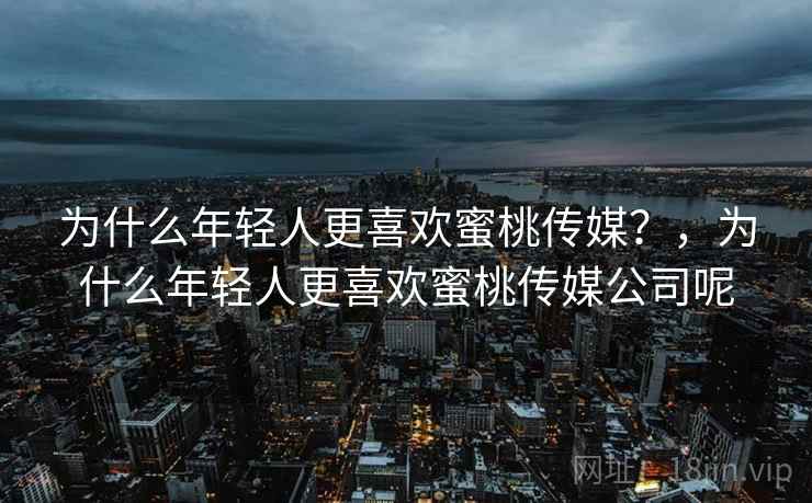 为什么年轻人更喜欢蜜桃传媒？，为什么年轻人更喜欢蜜桃传媒公司呢